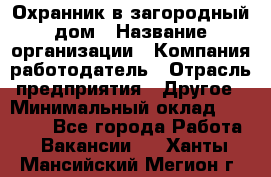 Охранник в загородный дом › Название организации ­ Компания-работодатель › Отрасль предприятия ­ Другое › Минимальный оклад ­ 50 000 - Все города Работа » Вакансии   . Ханты-Мансийский,Мегион г.